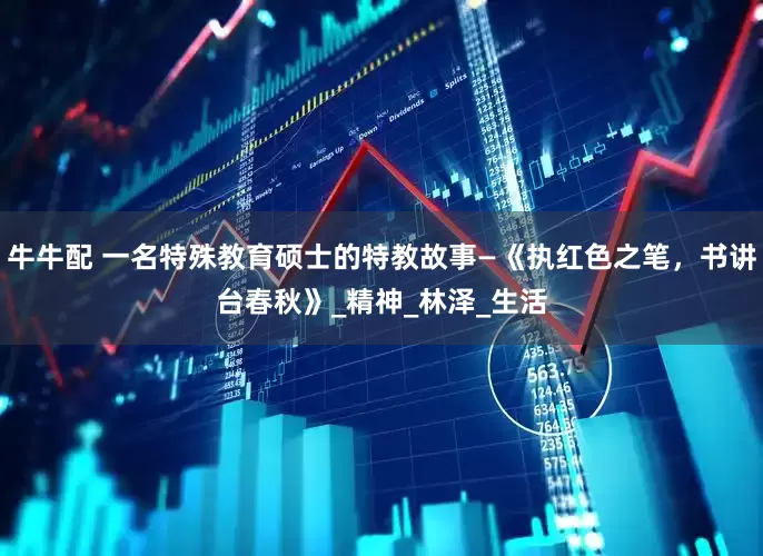 牛牛配 一名特殊教育硕士的特教故事—《执红色之笔，书讲台春秋》_精神_林泽_生活