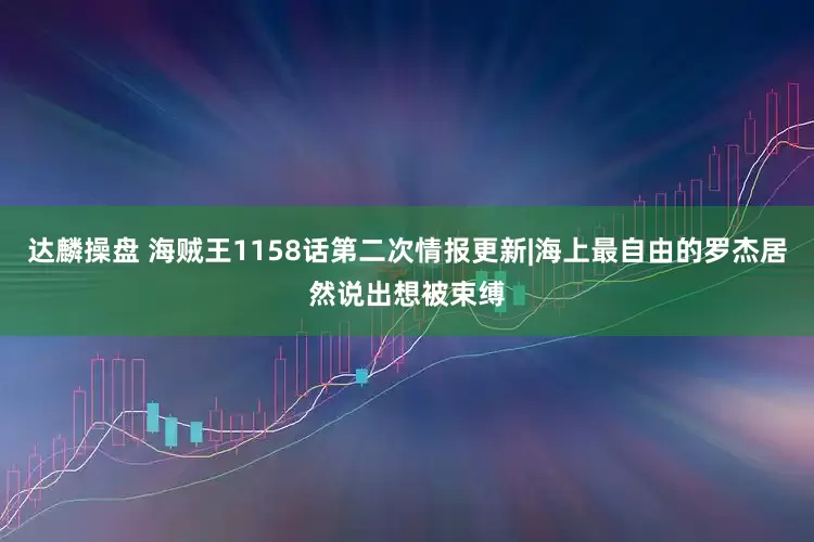达麟操盘 海贼王1158话第二次情报更新|海上最自由的罗杰居然说出想被束缚