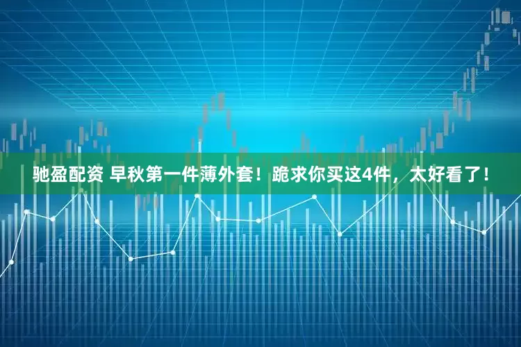 驰盈配资 早秋第一件薄外套！跪求你买这4件，太好看了！