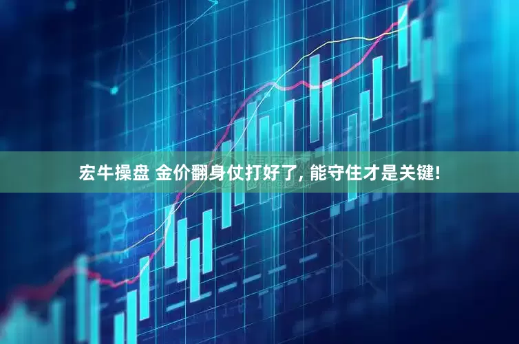 宏牛操盘 金价翻身仗打好了, 能守住才是关键!