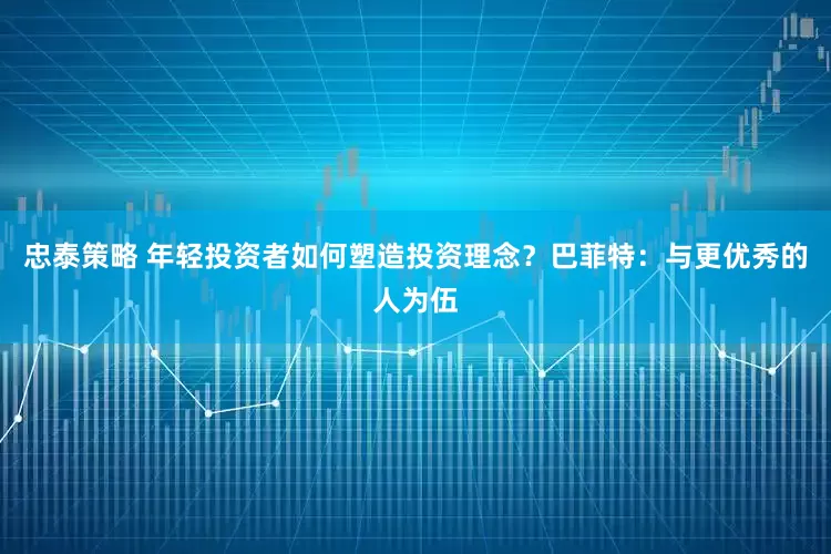 忠泰策略 年轻投资者如何塑造投资理念？巴菲特：与更优秀的人为伍