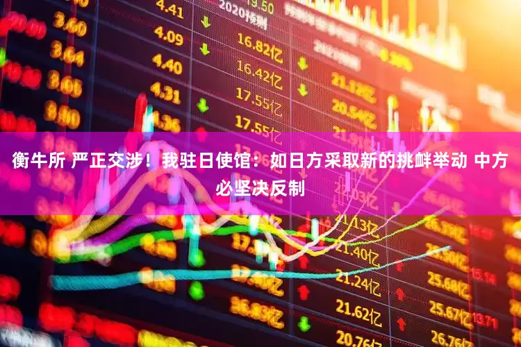衡牛所 严正交涉！我驻日使馆：如日方采取新的挑衅举动 中方必坚决反制
