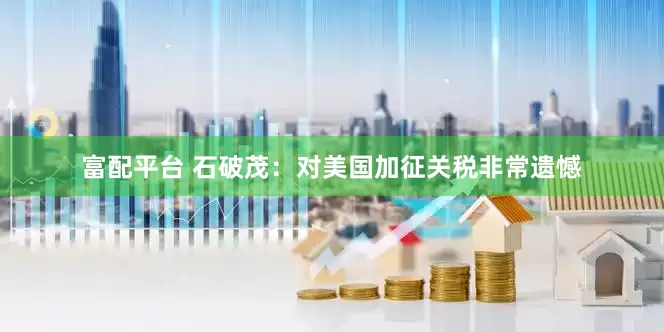 富配平台 石破茂：对美国加征关税非常遗憾