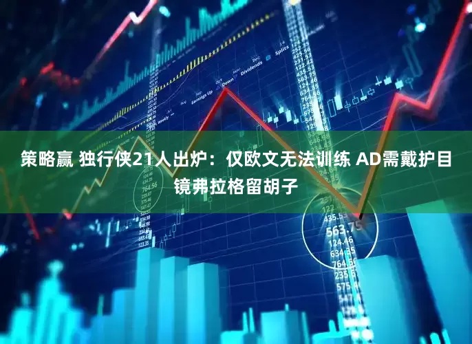 策略赢 独行侠21人出炉：仅欧文无法训练 AD需戴护目镜弗拉格留胡子