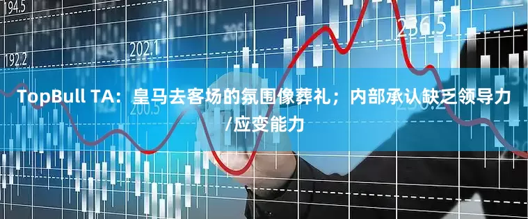 TopBull TA：皇马去客场的氛围像葬礼；内部承认缺乏领导力/应变能力