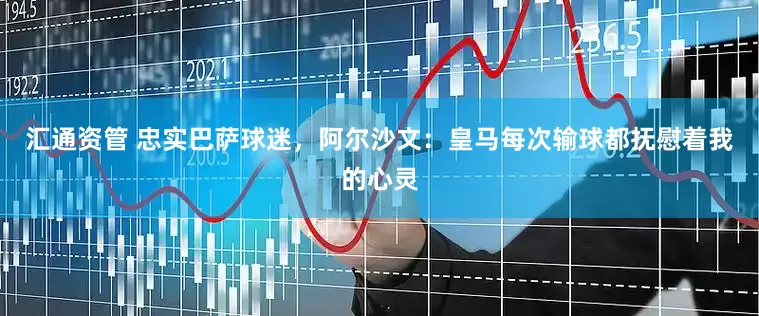 汇通资管 忠实巴萨球迷，阿尔沙文：皇马每次输球都抚慰着我的心灵