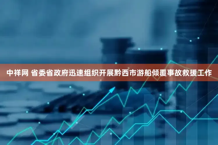 中祥网 省委省政府迅速组织开展黔西市游船倾覆事故救援工作
