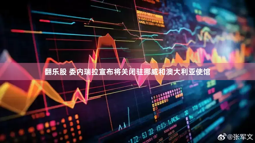 翻乐股 委内瑞拉宣布将关闭驻挪威和澳大利亚使馆