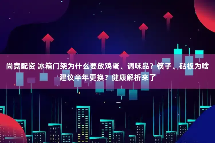 尚竞配资 冰箱门架为什么要放鸡蛋、调味品？筷子、砧板为啥建议半年更换？健康解析来了
