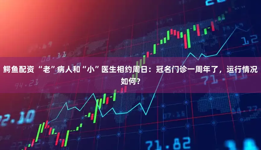 鳄鱼配资 “老”病人和“小”医生相约周日：冠名门诊一周年了，运行情况如何？