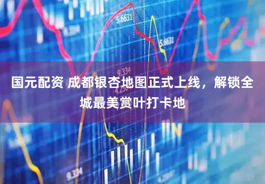 国元配资 成都银杏地图正式上线，解锁全城最美赏叶打卡地