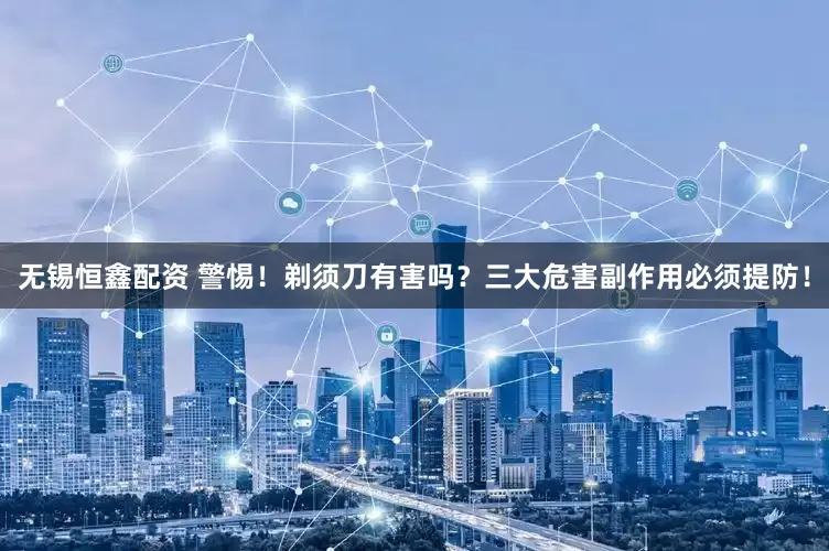 无锡恒鑫配资 警惕！剃须刀有害吗？三大危害副作用必须提防！