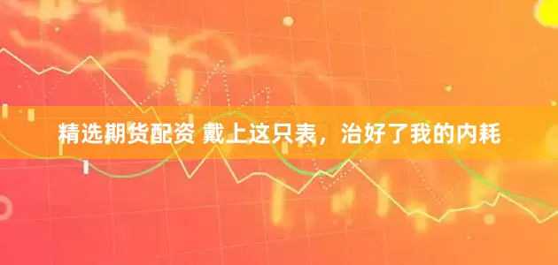 精选期货配资 戴上这只表，治好了我的内耗