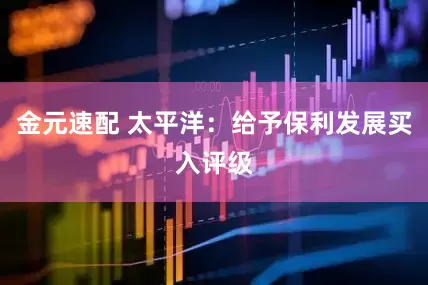 金元速配 太平洋：给予保利发展买入评级