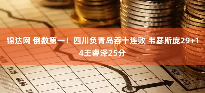 锦达网 倒数第一！四川负青岛吞十连败 韦瑟斯庞29+14王睿泽25分