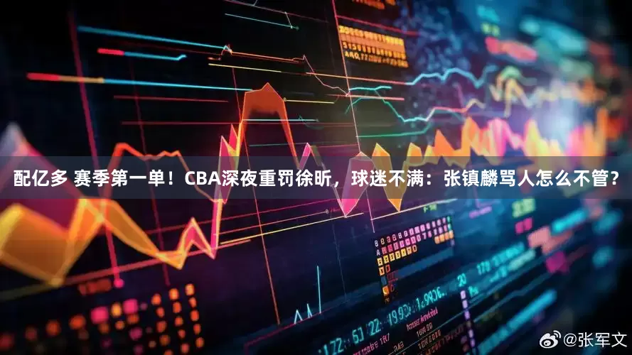 配亿多 赛季第一单！CBA深夜重罚徐昕，球迷不满：张镇麟骂人怎么不管？