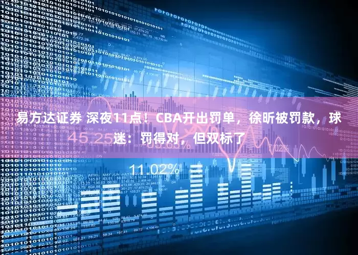 易方达证券 深夜11点！CBA开出罚单，徐昕被罚款，球迷：罚得对，但双标了