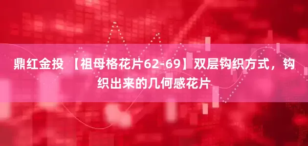 鼎红金投 【祖母格花片62-69】双层钩织方式，钩织出来的几何感花片