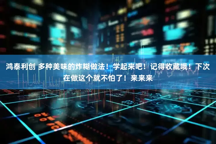 鸿泰利创 多种美味的炸糊做法！学起来吧！记得收藏哦！下次在做这个就不怕了！来来来