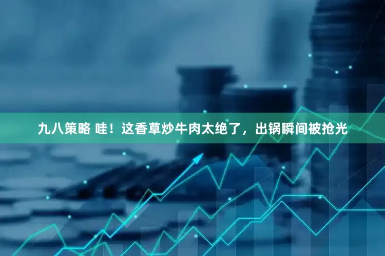 九八策略 哇！这香草炒牛肉太绝了，出锅瞬间被抢光