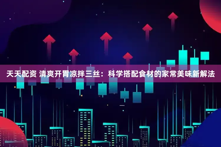 天天配资 清爽开胃凉拌三丝：科学搭配食材的家常美味新解法
