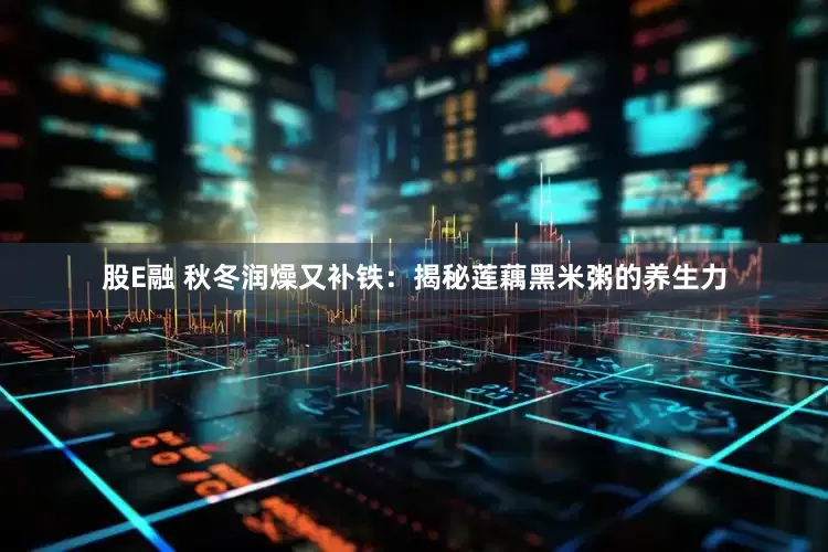 股E融 秋冬润燥又补铁：揭秘莲藕黑米粥的养生力