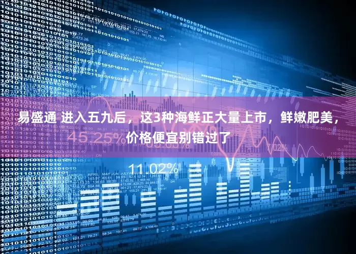 易盛通 进入五九后，这3种海鲜正大量上市，鲜嫩肥美，价格便宜别错过了