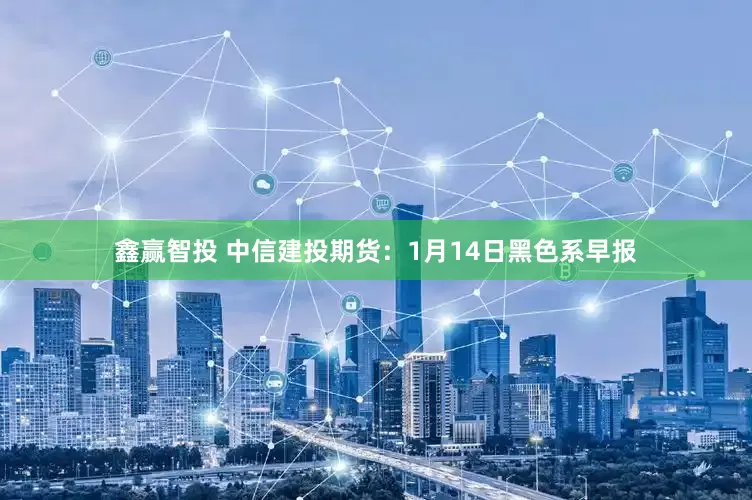 鑫赢智投 中信建投期货：1月14日黑色系早报