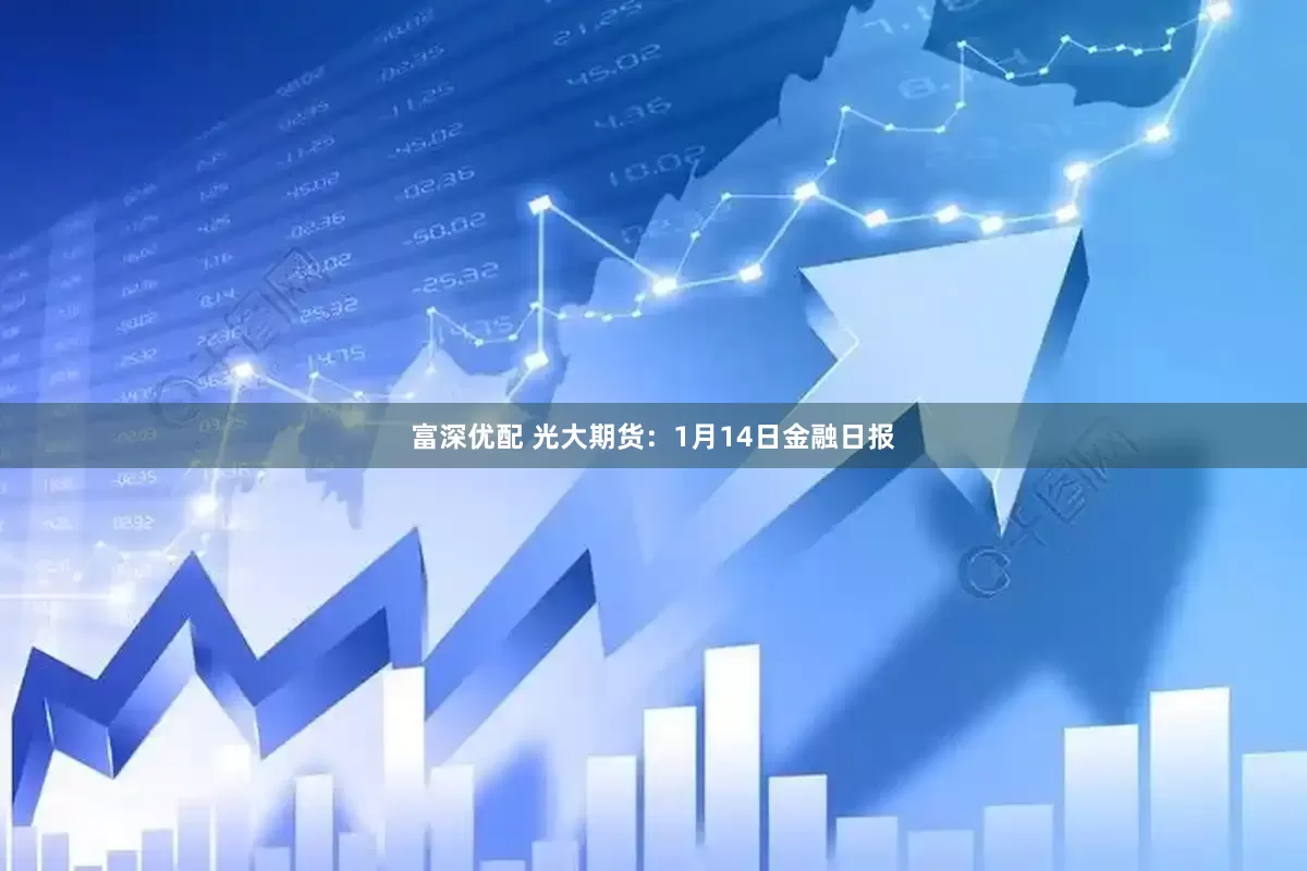 富深优配 光大期货：1月14日金融日报