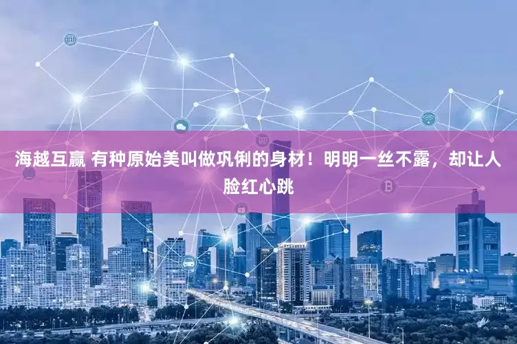 海越互赢 有种原始美叫做巩俐的身材！明明一丝不露，却让人脸红心跳