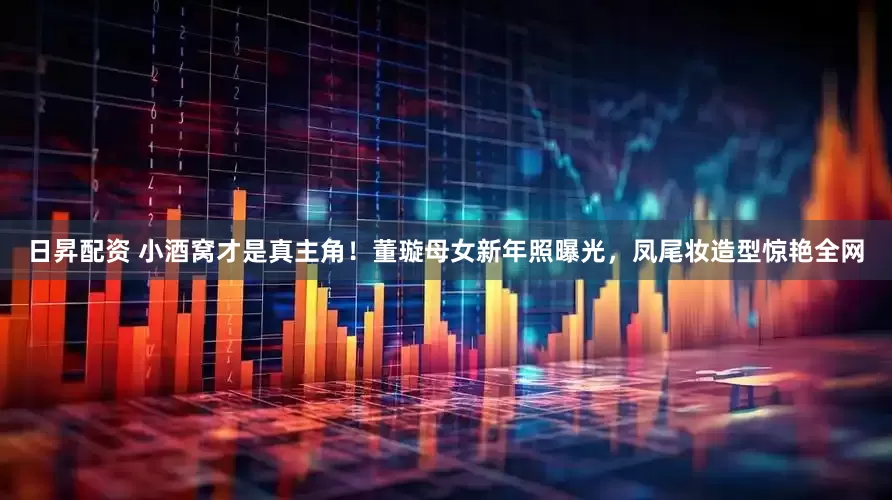 日昇配资 小酒窝才是真主角！董璇母女新年照曝光，凤尾妆造型惊艳全网