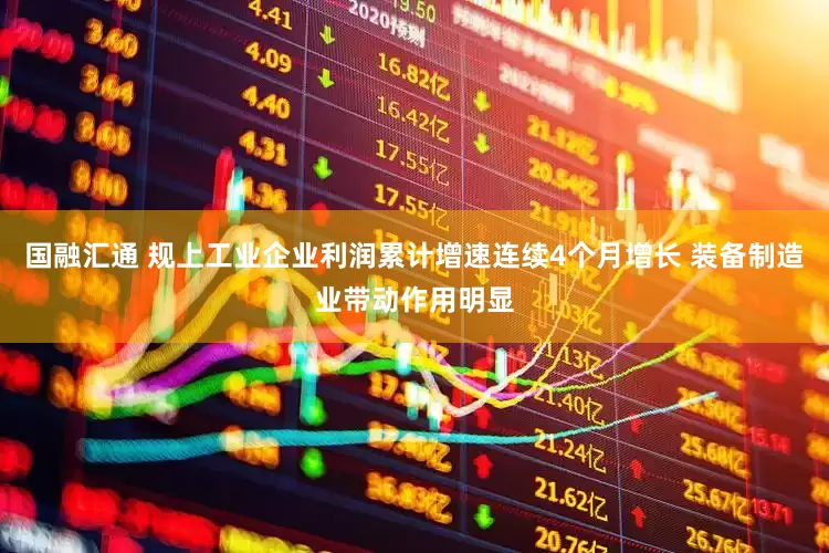 国融汇通 规上工业企业利润累计增速连续4个月增长 装备制造业带动作用明显