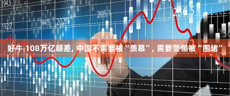 好牛 108万亿顺差, 中国不需要被“羡慕”, 需要警惕被“围堵”