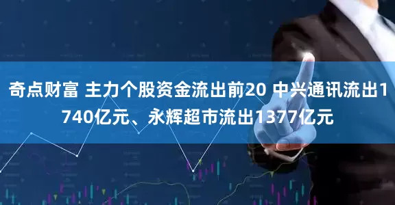 奇点财富 主力个股资金流出前20 中兴通讯流出1740亿元、永辉超市流出1377亿元