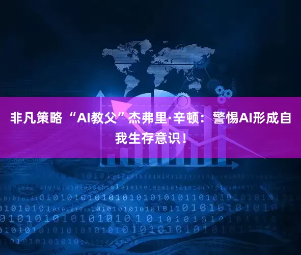 非凡策略 “AI教父”杰弗里·辛顿：警惕AI形成自我生存意识！