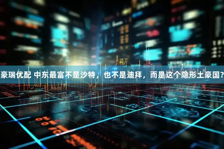 豪瑞优配 中东最富不是沙特，也不是迪拜，而是这个隐形土豪国？