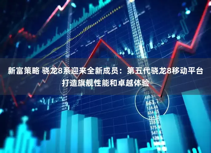 新富策略 骁龙8系迎来全新成员：第五代骁龙8移动平台打造旗舰性能和卓越体验