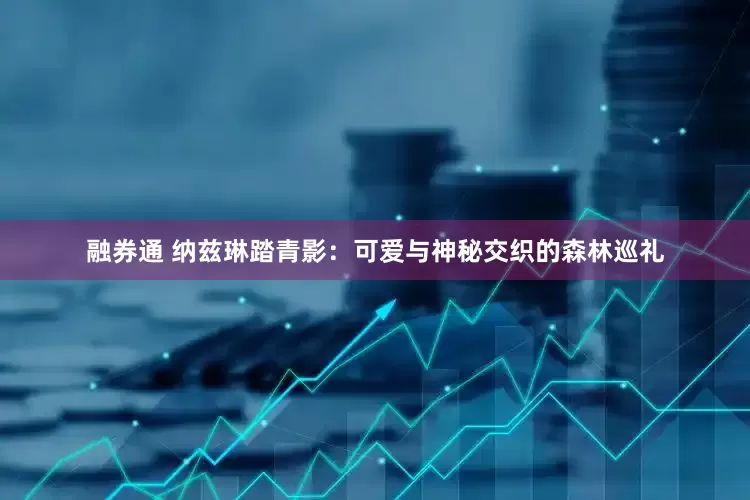 融券通 纳兹琳踏青影：可爱与神秘交织的森林巡礼