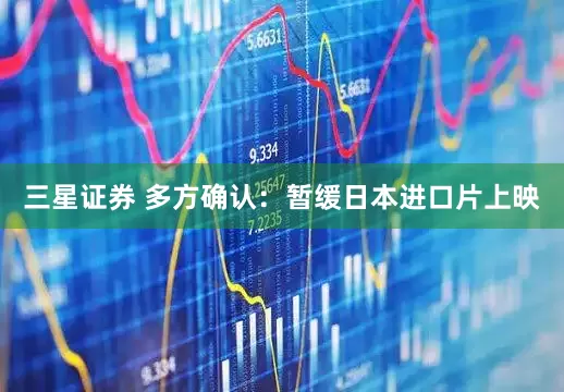 三星证券 多方确认：暂缓日本进口片上映
