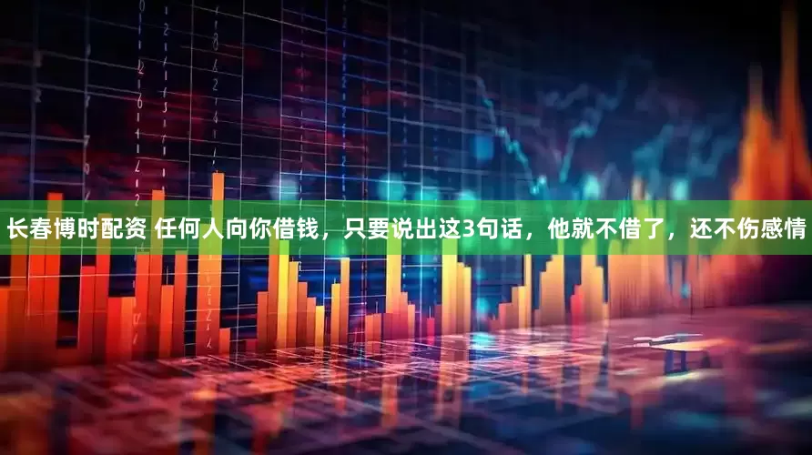 长春博时配资 任何人向你借钱，只要说出这3句话，他就不借了，还不伤感情