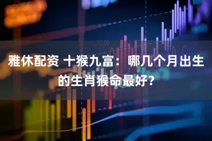 雅休配资 十猴九富：哪几个月出生的生肖猴命最好？