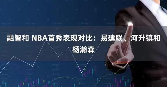 融智和 NBA首秀表现对比：易建联、河升镇和杨瀚森