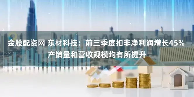 金股配资网 东材科技：前三季度扣非净利润增长45% 产销量和营收规模均有所提升
