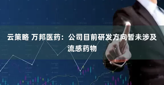 云策略 万邦医药：公司目前研发方向暂未涉及流感药物