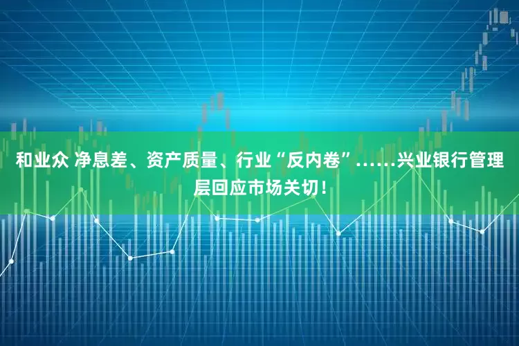 和业众 净息差、资产质量、行业“反内卷”……兴业银行管理层回应市场关切！