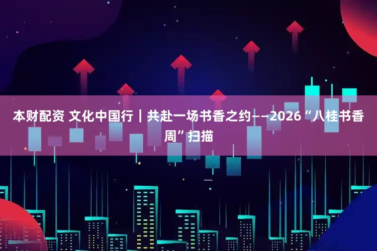 本财配资 文化中国行｜共赴一场书香之约——2026“八桂书香周”扫描